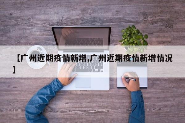 【广州近期疫情新增,广州近期疫情新增情况】