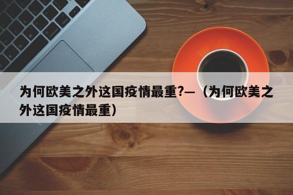 为何欧美之外这国疫情最重?—（为何欧美之外这国疫情最重）