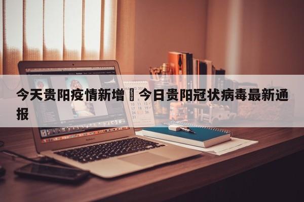 今天贵阳疫情新增›今日贵阳冠状病毒最新通报