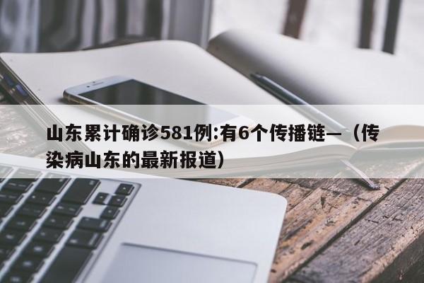 山东累计确诊581例:有6个传播链—（传染病山东的最新报道）