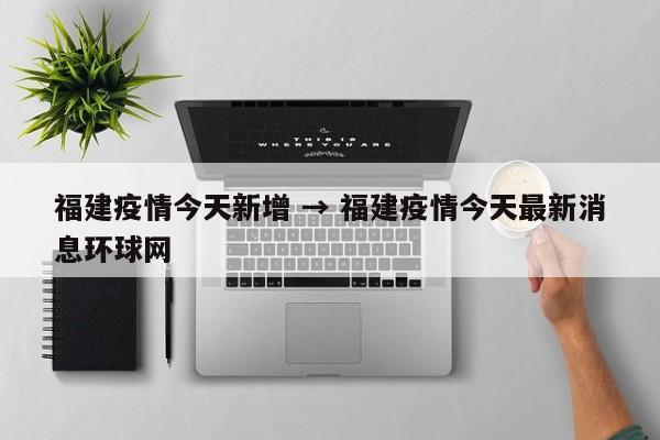 福建疫情今天新增 → 福建疫情今天最新消息环球网