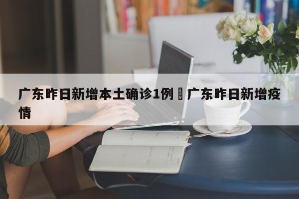 广东昨日新增本土确诊1例›广东昨日新增疫情
