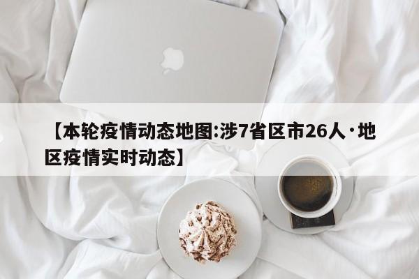 【本轮疫情动态地图:涉7省区市26人·地区疫情实时动态】