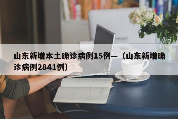 山东新增本土确诊病例15例—(山东新增确诊病例2841例)