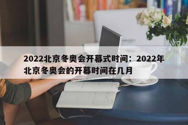 2022北京冬奥会开幕式时间：2022年北京冬奥会的开幕时间在几月