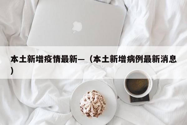 本土新增疫情最新—(本土新增病例最新消息)
