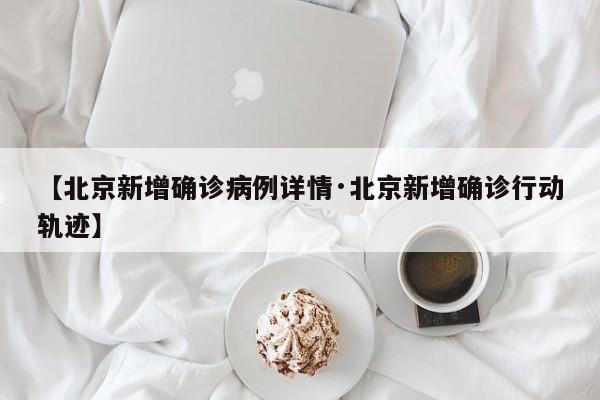 【北京新增确诊病例详情·北京新增确诊行动轨迹】