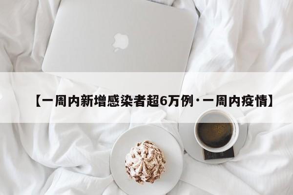 【一周内新增感染者超6万例·一周内疫情】