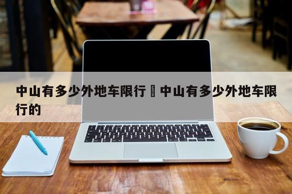 中山有多少外地车限行›中山有多少外地车限行的