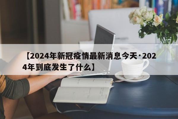 【2024年新冠疫情最新消息今天·2024年到底发生了什么】