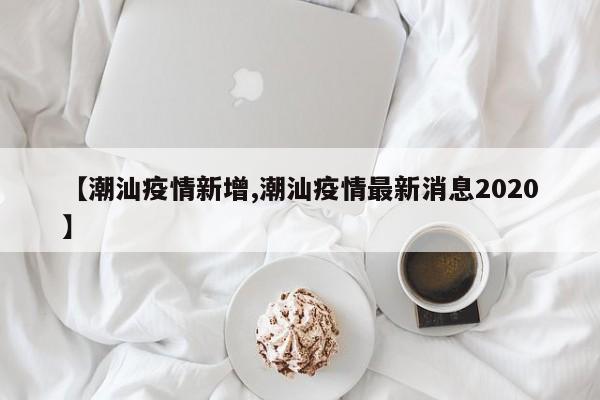 【潮汕疫情新增,潮汕疫情最新消息2020】
