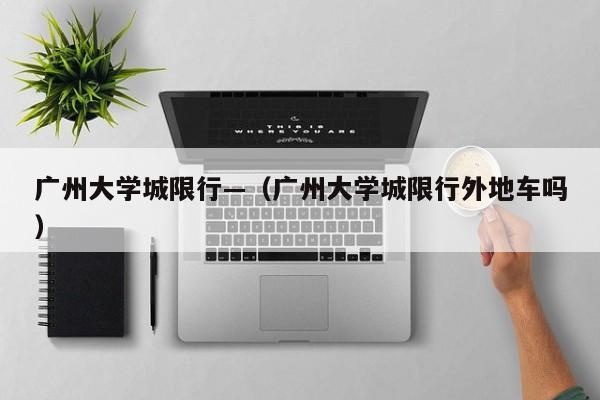 广州大学城限行—（广州大学城限行外地车吗）