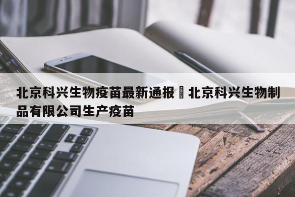 北京科兴生物疫苗最新通报›北京科兴生物制品有限公司生产疫苗