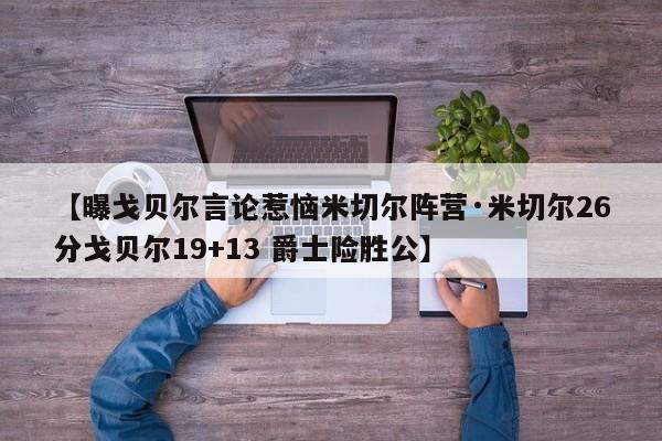 【曝戈贝尔言论惹恼米切尔阵营·米切尔26分戈贝尔19+13 爵士险胜公】