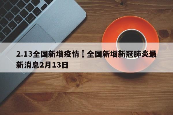 2.13全国新增疫情›全国新增新冠肺炎最新消息2月13日