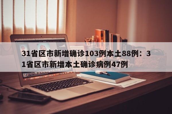 31省区市新增确诊103例本土88例：31省区市新增本土确诊病例47例