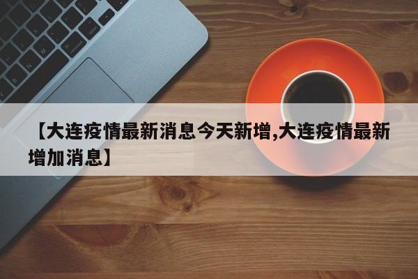 【大连疫情最新消息今天新增,大连疫情最新增加消息】