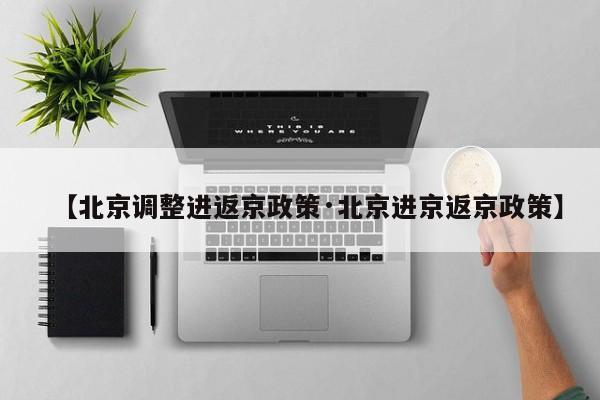 【北京调整进返京政策·北京进京返京政策】