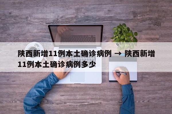 陕西新增11例本土确诊病例 → 陕西新增11例本土确诊病例多少
