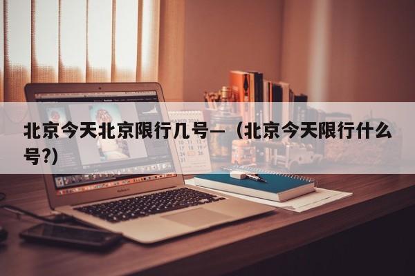 北京今天北京限行几号—（北京今天限行什么号?）