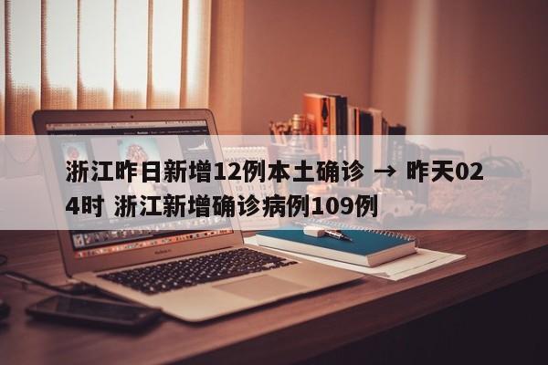 浙江昨日新增12例本土确诊 → 昨天024时 浙江新增确诊病例109例