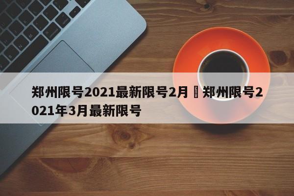 郑州限号2021最新限号2月›郑州限号2021年3月最新限号