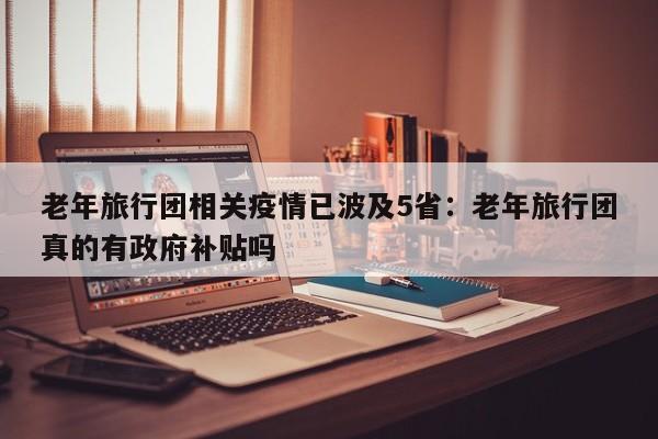 老年旅行团相关疫情已波及5省：老年旅行团真的有政府补贴吗