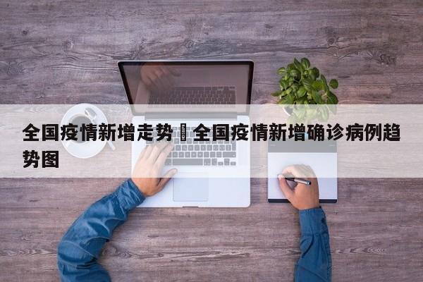 全国疫情新增走势›全国疫情新增确诊病例趋势图