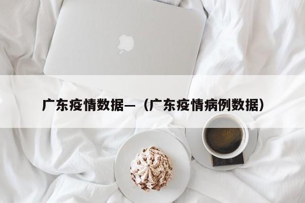 广东疫情数据—（广东疫情病例数据）