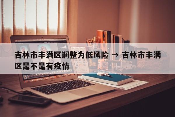 吉林市丰满区调整为低风险 → 吉林市丰满区是不是有疫情