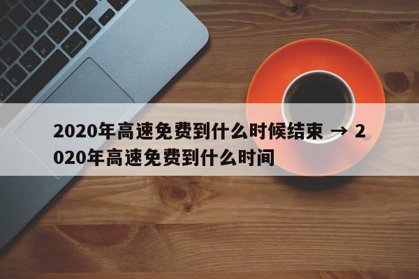 2020年高速免费到什么时候结束 → 2020年高速免费到什么时间