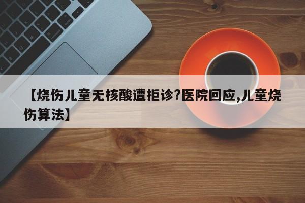 【烧伤儿童无核酸遭拒诊?医院回应,儿童烧伤算法】