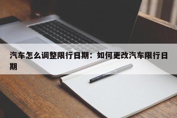 汽车怎么调整限行日期：如何更改汽车限行日期