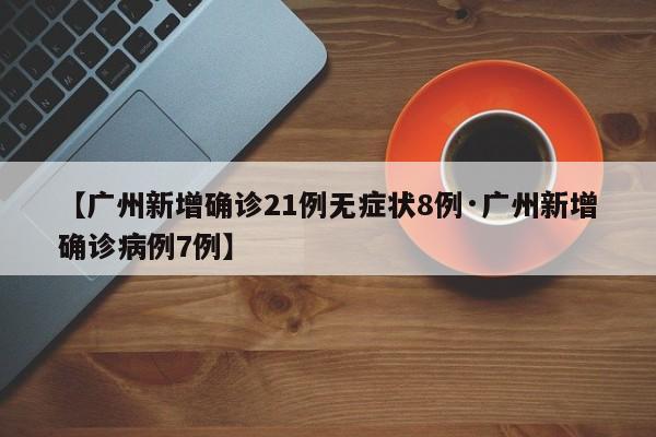 【广州新增确诊21例无症状8例·广州新增确诊病例7例】