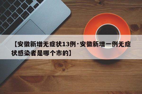 【安徽新增无症状13例·安徽新增一例无症状感染者是哪个市的】