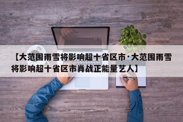 【大范围雨雪将影响超十省区市·大范围雨雪将影响超十省区市肖战正能量艺人】