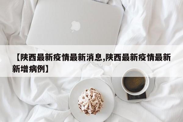 【陕西最新疫情最新消息,陕西最新疫情最新新增病例】
