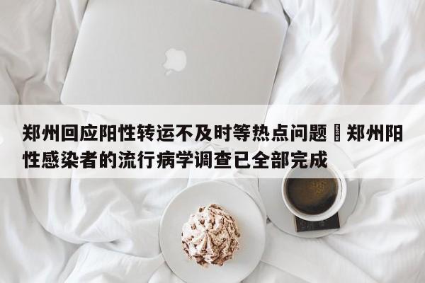 郑州回应阳性转运不及时等热点问题›郑州阳性感染者的流行病学调查已全部完成