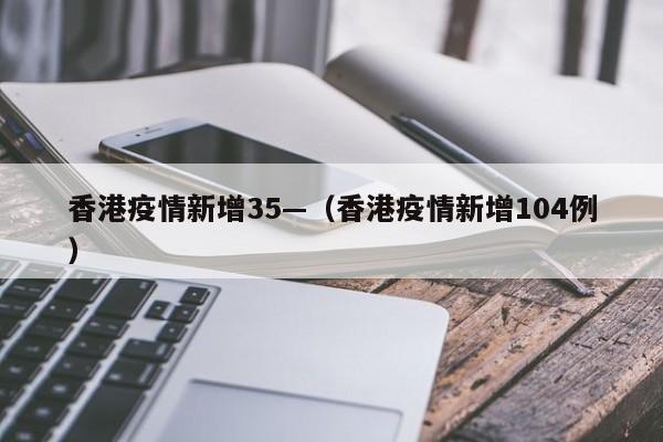 香港疫情新增35—(香港疫情新增104例)
