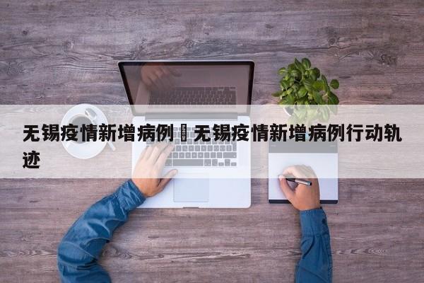 无锡疫情新增病例›无锡疫情新增病例行动轨迹