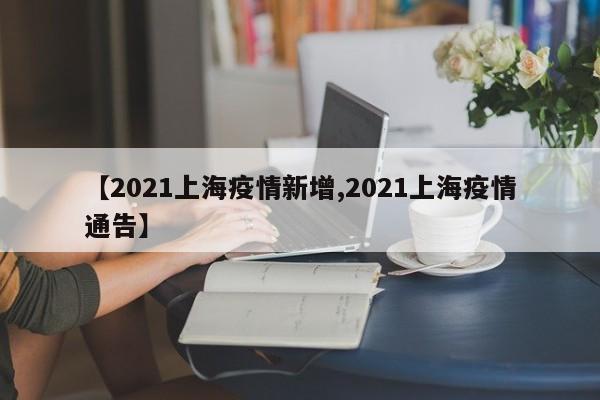 【2021上海疫情新增,2021上海疫情通告】