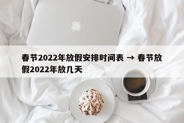 春节2022年放假安排时间表 → 春节放假2022年放几天