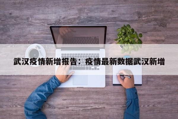 武汉疫情新增报告：疫情最新数据武汉新增