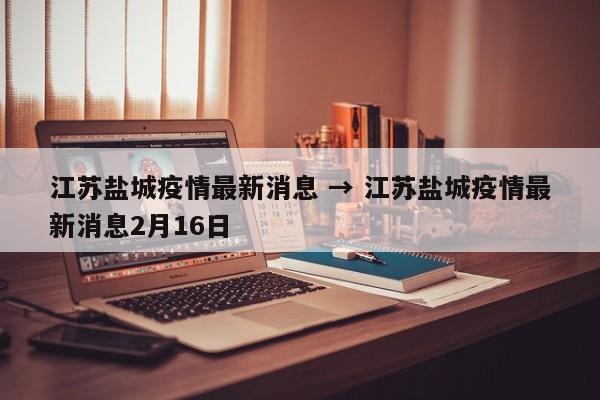 江苏盐城疫情最新消息 → 江苏盐城疫情最新消息2月16日
