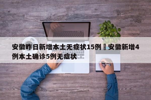 安徽昨日新增本土无症状15例›安徽新增4例本土确诊5例无症状