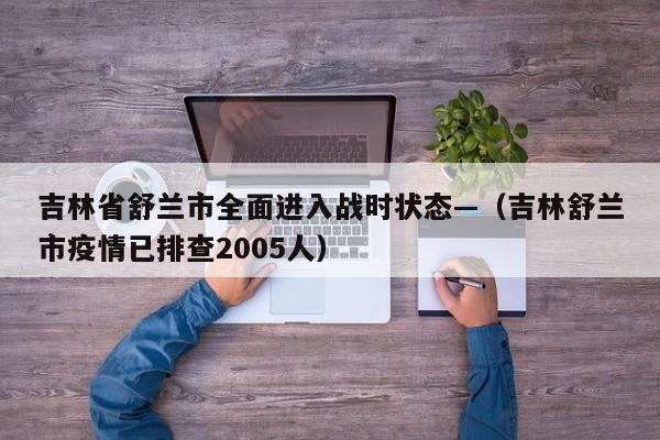 吉林省舒兰市全面进入战时状态—（吉林舒兰市疫情已排查2005人）