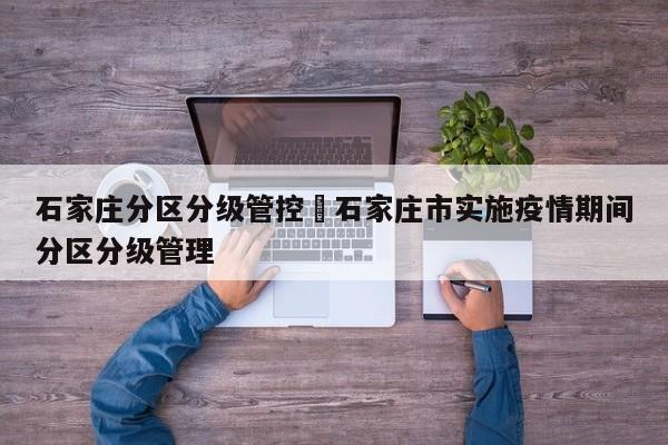 石家庄分区分级管控›石家庄市实施疫情期间分区分级管理