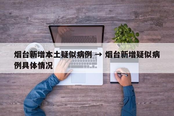烟台新增本土疑似病例 → 烟台新增疑似病例具体情况