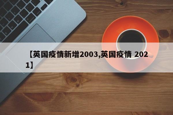 【英国疫情新增2003,英国疫情 2021】