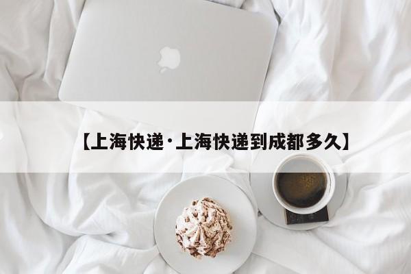 【上海快递·上海快递到成都多久】